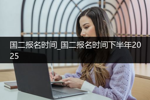 国二报名时间_国二报名时间下半年2025